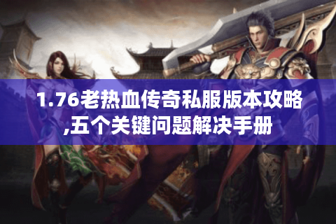 1.76老热血传奇私服版本攻略,五个关键问题解决手册