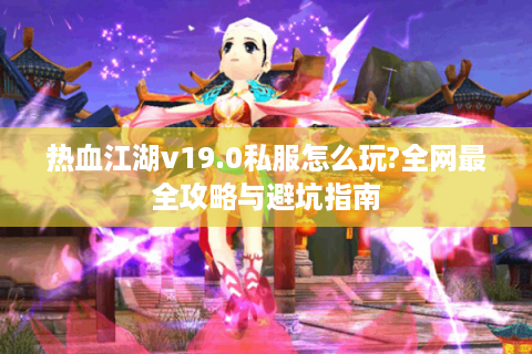 热血江湖v19.0私服怎么玩?全网最全攻略与避坑指南