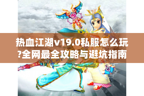 热血江湖v19.0私服怎么玩?全网最全攻略与避坑指南