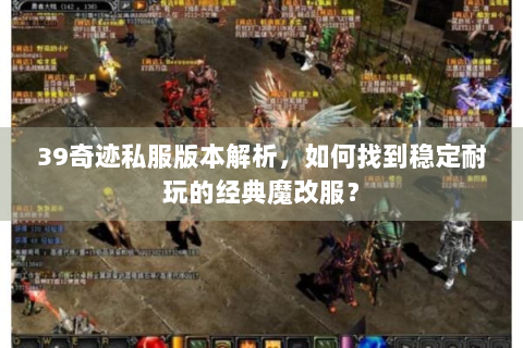 39奇迹私服版本解析，如何找到稳定耐玩的经典魔改服？