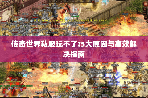 传奇世界私服玩不了?5大原因与高效解决指南