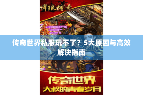 传奇世界私服玩不了？5大原因与高效解决指南