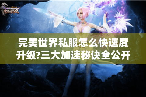 完美世界私服怎么快速度升级?三大加速秘诀全公开