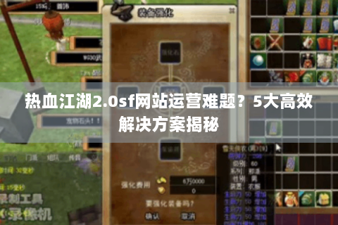 热血江湖2.0sf网站运营难题？5大高效解决方案揭秘
