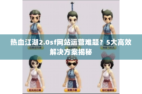 热血江湖2.0sf网站运营难题？5大高效解决方案揭秘