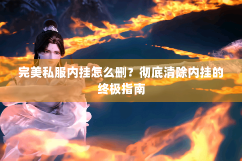 完美私服内挂怎么删？彻底清除内挂的终极指南