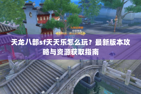 天龙八部sf天天乐怎么玩？最新版本攻略与资源获取指南