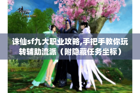诛仙sf九大职业攻略,手把手教你玩转辅助流派（附隐藏任务坐标）
