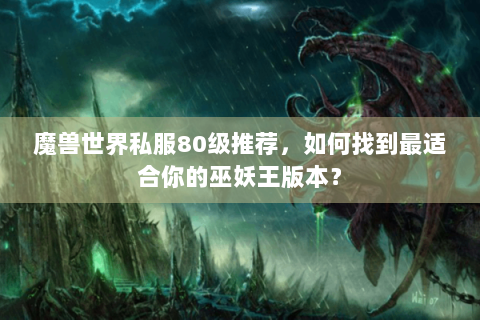 魔兽世界私服80级推荐，如何找到最适合你的巫妖王版本？