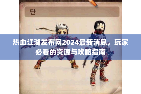 热血江湖发布网2024最新消息，玩家必看的资源与攻略指南