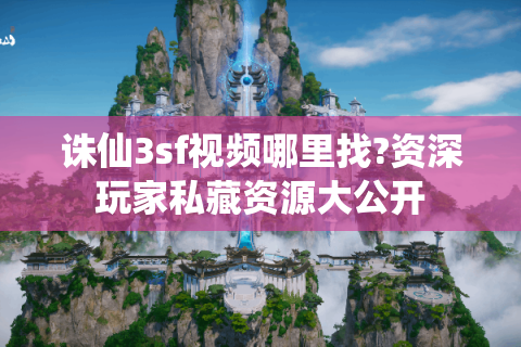 诛仙3sf视频哪里找?资深玩家私藏资源大公开
