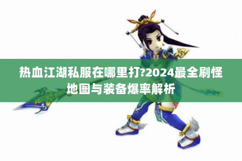 热血江湖私服在哪里打?2024最全刷怪地图与装备爆率解析