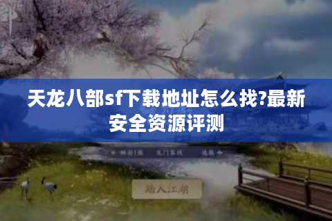 天龙八部sf下载地址怎么找?最新安全资源评测