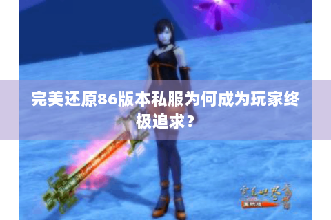 完美还原86版本私服为何成为玩家终极追求？