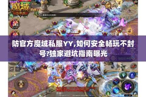 防官方魔域私服YY,如何安全畅玩不封号?独家避坑指南曝光