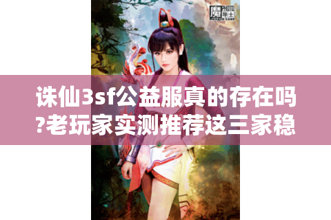 诛仙3sf公益服真的存在吗?老玩家实测推荐这三家稳定平台