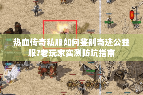 热血传奇私服如何鉴别奇迹公益服?老玩家实测防坑指南