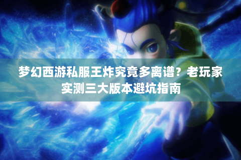 梦幻西游私服王炸究竟多离谱？老玩家实测三大版本避坑指南