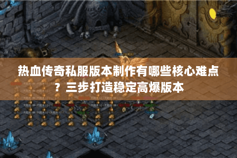 热血传奇私服版本制作有哪些核心难点？三步打造稳定高爆版本