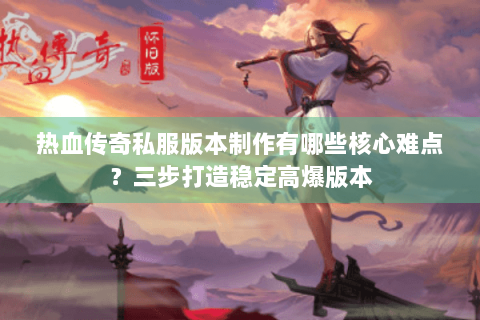 热血传奇私服版本制作有哪些核心难点？三步打造稳定高爆版本