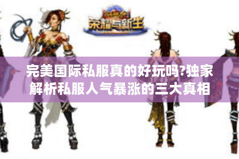 完美国际私服真的好玩吗?独家解析私服人气暴涨的三大真相