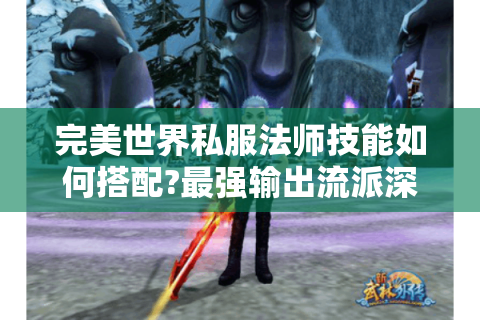 完美世界私服法师技能如何搭配?最强输出流派深度解析
