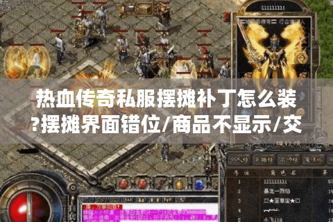 热血传奇私服摆摊补丁怎么装?摆摊界面错位/商品不显示/交易失败一键修复教程