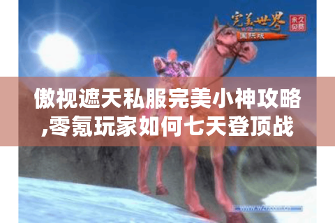 傲视遮天私服完美小神攻略,零氪玩家如何七天登顶战力榜?