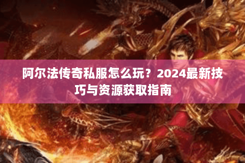阿尔法传奇私服怎么玩？2024最新技巧与资源获取指南