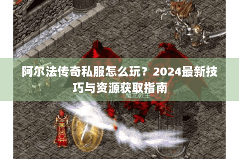 阿尔法传奇私服怎么玩？2024最新技巧与资源获取指南