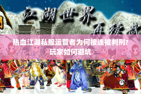 热血江湖私服运营者为何接连被判刑?玩家如何避坑