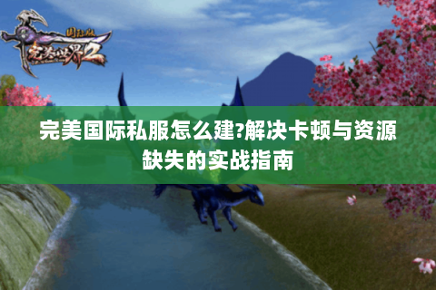 完美国际私服怎么建?解决卡顿与资源缺失的实战指南