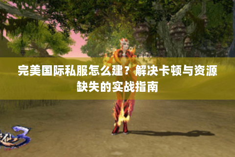 完美国际私服怎么建？解决卡顿与资源缺失的实战指南