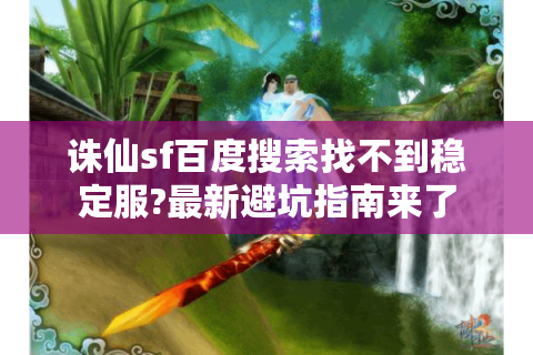 诛仙sf百度搜索找不到稳定服?最新避坑指南来了