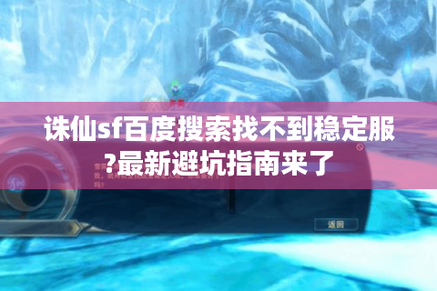 诛仙sf百度搜索找不到稳定服?最新避坑指南来了