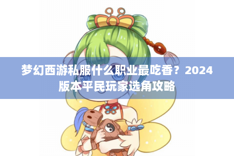 梦幻西游私服什么职业最吃香？2024版本平民玩家选角攻略