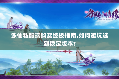 诛仙私服端购买终极指南,如何避坑选到稳定版本?