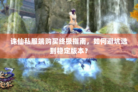 诛仙私服端购买终极指南，如何避坑选到稳定版本？