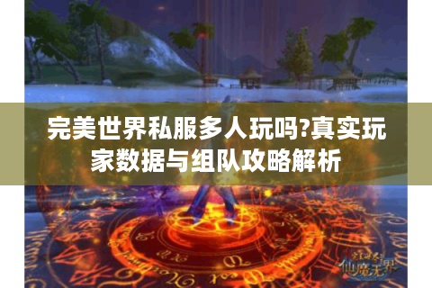 完美世界私服多人玩吗?真实玩家数据与组队攻略解析