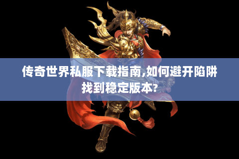 传奇世界私服下载指南,如何避开陷阱找到稳定版本?