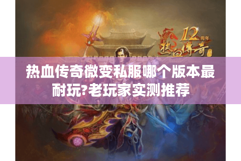 热血传奇微变私服哪个版本最耐玩?老玩家实测推荐