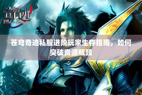 苍穹奇迹私服进阶玩家生存指南，如何突破资源瓶颈