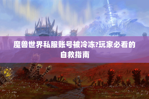 魔兽世界私服账号被冷冻?玩家必看的自救指南