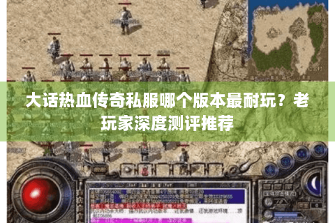 大话热血传奇私服哪个版本最耐玩？老玩家深度测评推荐