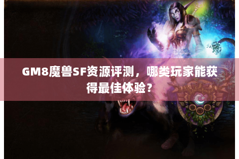 GM8魔兽SF资源评测，哪类玩家能获得最佳体验？