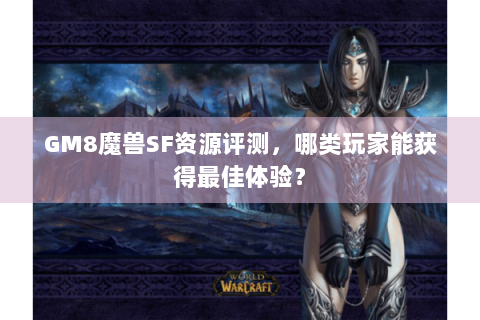GM8魔兽SF资源评测，哪类玩家能获得最佳体验？