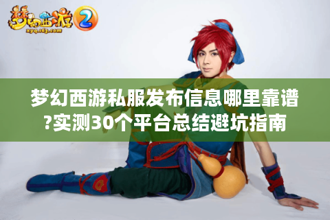 梦幻西游私服发布信息哪里靠谱?实测30个平台总结避坑指南