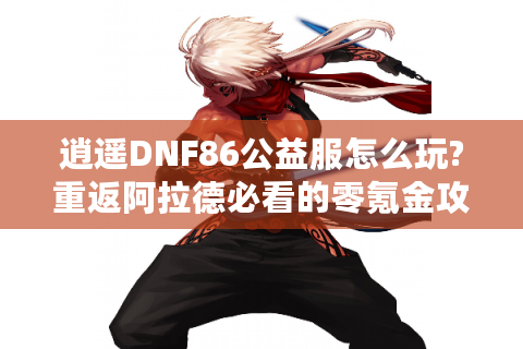 逍遥DNF86公益服怎么玩?重返阿拉德必看的零氪金攻略