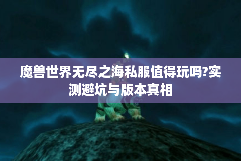 魔兽世界无尽之海私服值得玩吗?实测避坑与版本真相