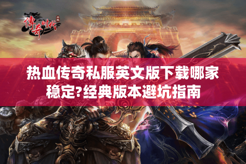 热血传奇私服英文版下载哪家稳定?经典版本避坑指南